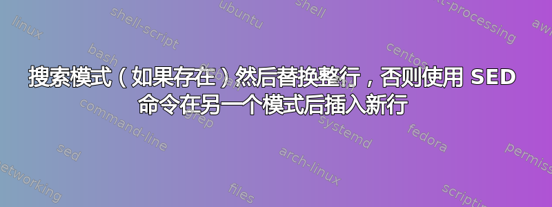 搜索模式（如果存在）然后替换整行，否则使用 SED 命令在另一个模式后插入新行