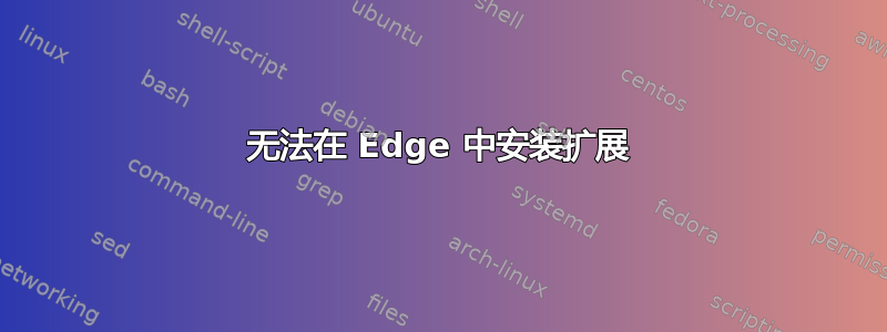 无法在 Edge 中安装扩展