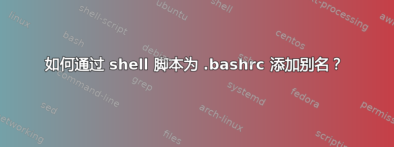 如何通过 shell 脚本为 .bashrc 添加别名？