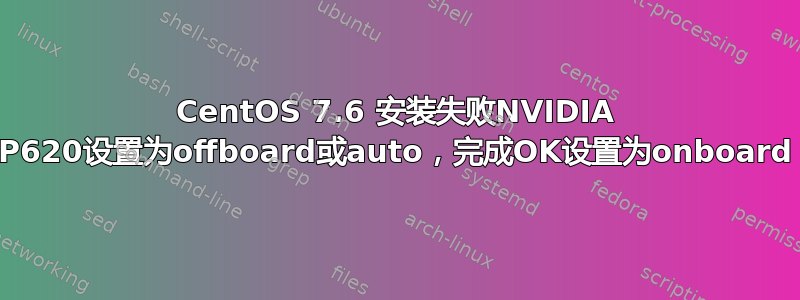 CentOS 7.6 安装失败NVIDIA P620设置为offboard或auto，完成OK设置为onboard