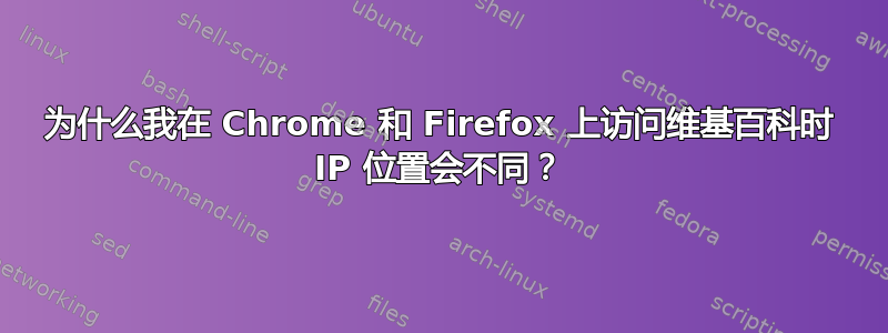 为什么我在 Chrome 和 Firefox 上访问维基百科时 IP 位置会不同？