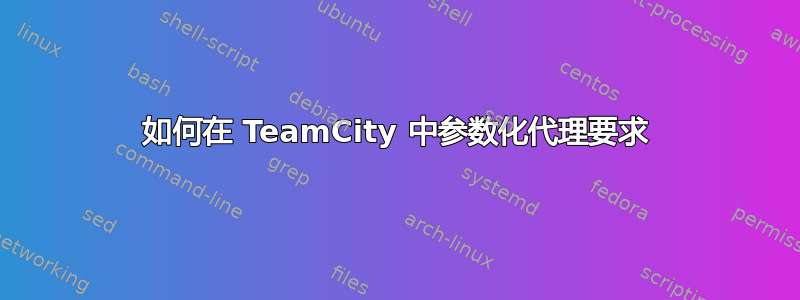 如何在 TeamCity 中参数化代理要求