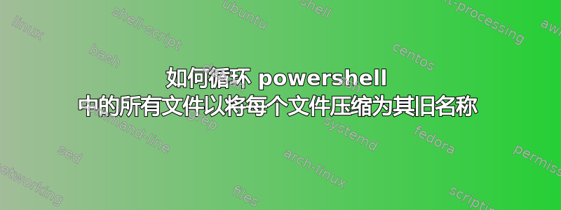 如何循环 powershell 中的所有文件以将每个文件压缩为其旧名称