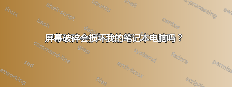 屏幕破碎会损坏我的笔记本电脑吗？