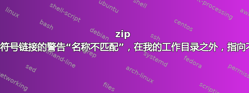 zip 命令显示关于符号链接的警告“名称不匹配”，在我的工作目录之外，指向不存在的目标