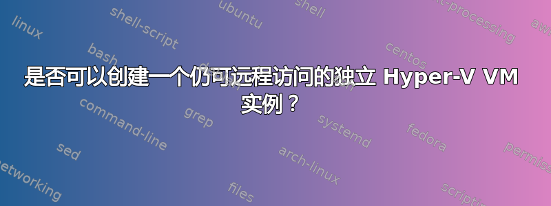 是否可以创建一个仍可远程访问的独立 Hyper-V VM 实例？