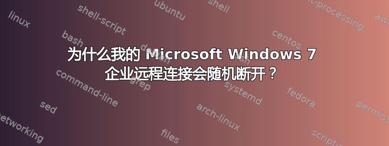 为什么我的 Microsoft Windows 7 企业远程连接会随机断开？