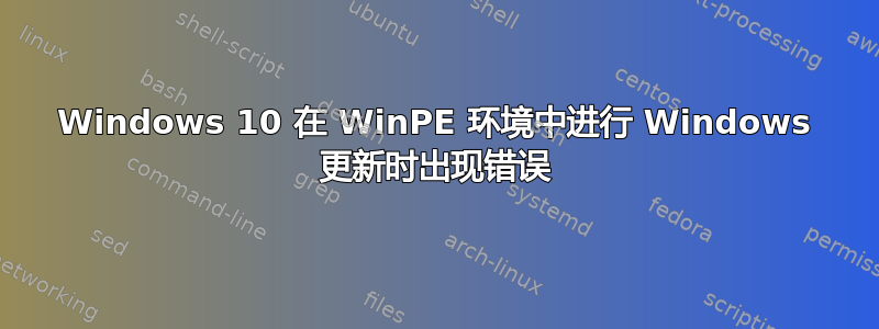 Windows 10 在 WinPE 环境中进行 Windows 更新时出现错误