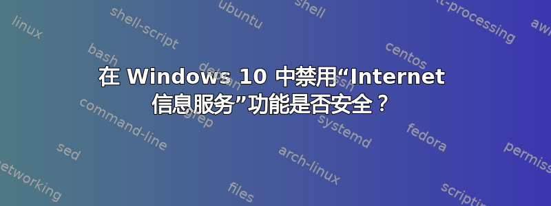 在 Windows 10 中禁用“Internet 信息服务”功能是否安全？