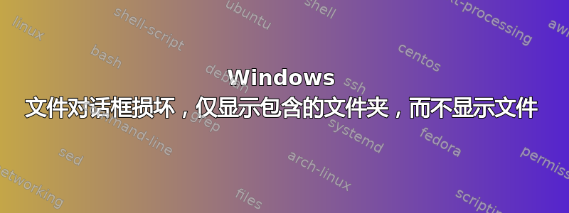 Windows 文件对话框损坏，仅显示包含的文件夹，而不显示文件