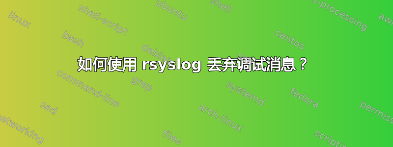 如何使用 rsyslog 丢弃调试消息？