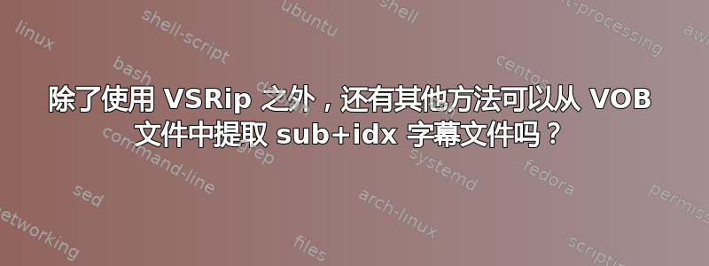 除了使用 VSRip 之外，还有其他方法可以从 VOB 文件中提取 sub+idx 字幕文件吗？