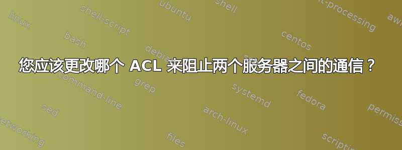 您应该更改哪个 ACL 来阻止两个服务器之间的通信？