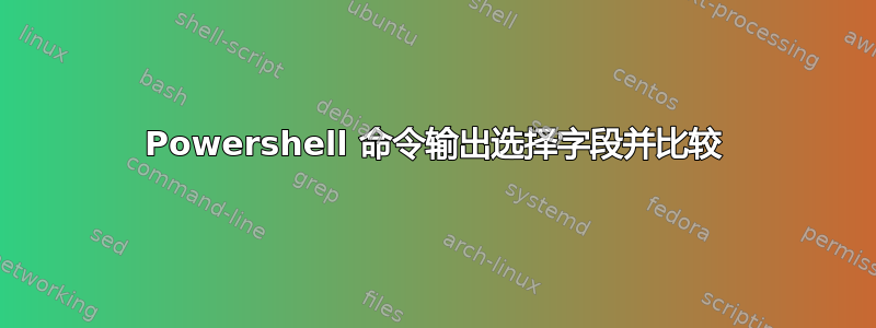 Powershell 命令输出选择字段并比较