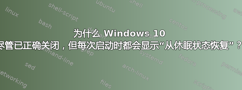 为什么 Windows 10 尽管已正确关闭，但每次启动时都会显示“从休眠状态恢复”？