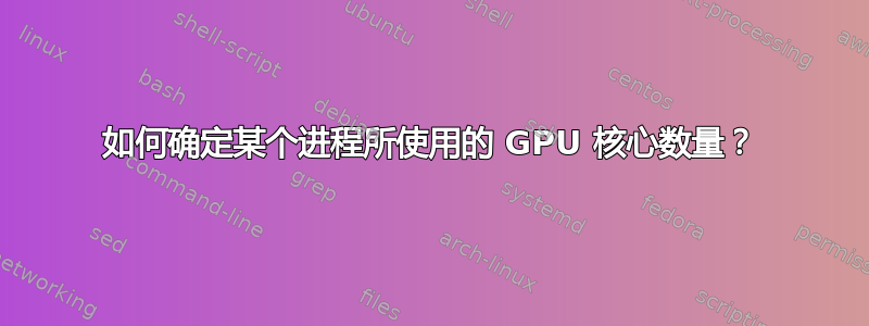 如何确定某个进程所使用的 GPU 核心数量？