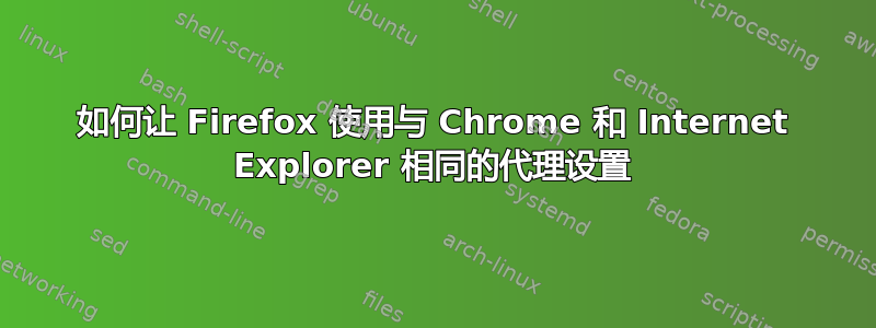 如何让 Firefox 使用与 Chrome 和 Internet Explorer 相同的代理设置