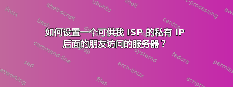 如何设置一个可供我 ISP 的私有 IP 后面的朋友访问的服务器？