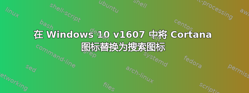 在 Windows 10 v1607 中将 Cortana 图标替换为搜索图标