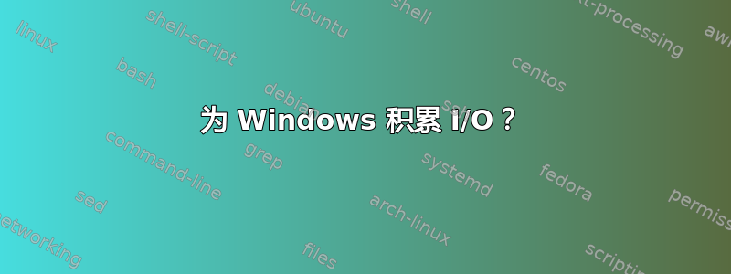 为 Windows 积累 I/O？