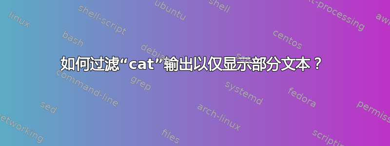 如何过滤“cat”输出以仅显示部分文本？