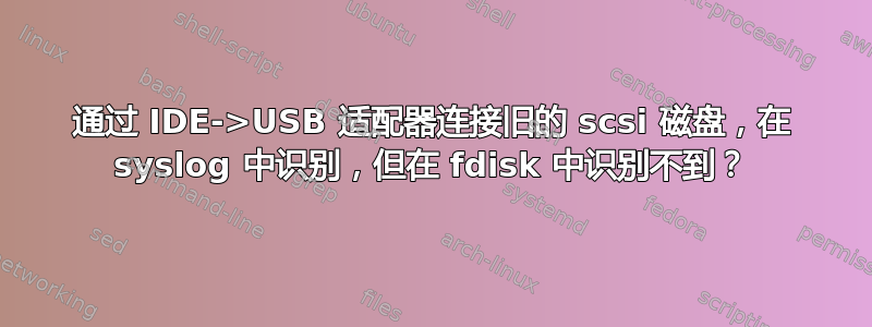 通过 IDE->USB 适配器连接旧的 scsi 磁盘，在 syslog 中识别，但在 fdisk 中识别不到？