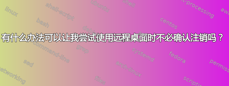 有什么办法可以让我尝试使用远程桌面时不必确认注销吗？