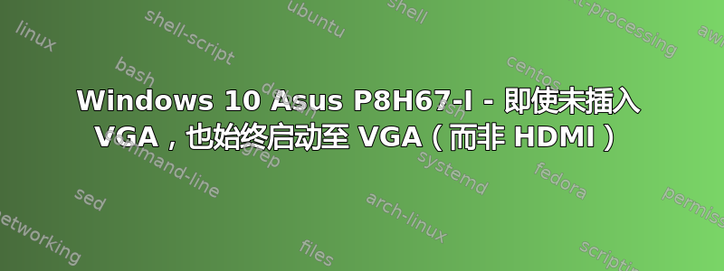 Windows 10 Asus P8H67-I - 即使未插入 VGA，也始终启动至 VGA（而非 HDMI）