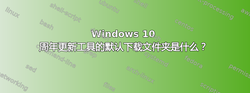 Windows 10 周年更新工具的默认下载文件夹是什么？