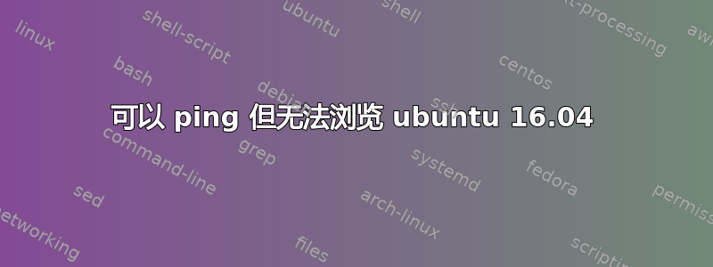 可以 ping 但无法浏览 ubuntu 16.04