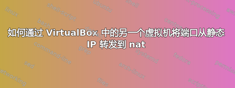 如何通过 VirtualBox 中的另一个虚拟机将端口从静态 IP 转发到 nat