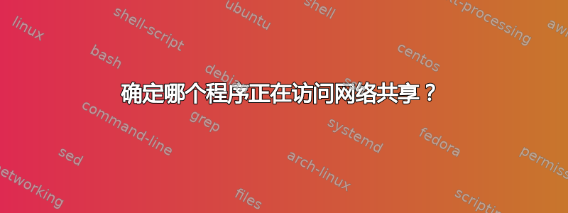 确定哪个程序正在访问网络共享？