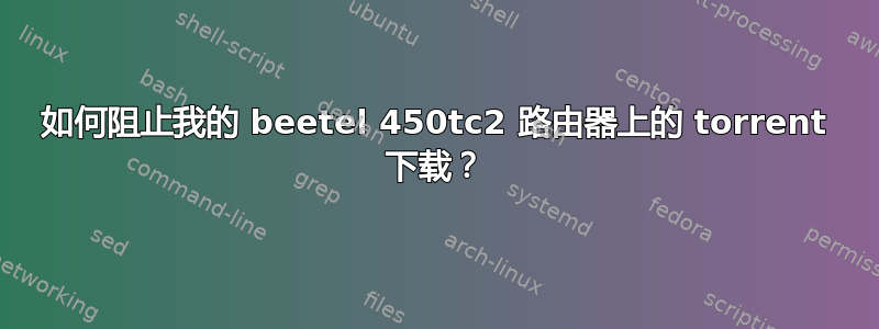 如何阻止我的 beetel 450tc2 路由器上的 torrent 下载？