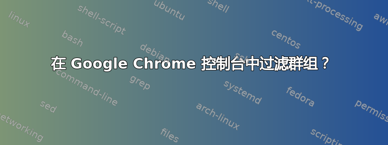 在 Google Chrome 控制台中过滤群组？