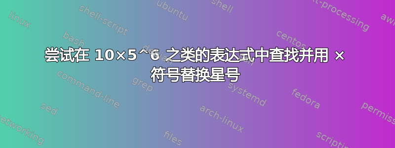 尝试在 10×5^6 之类的表达式中查找并用 × 符号替换星号