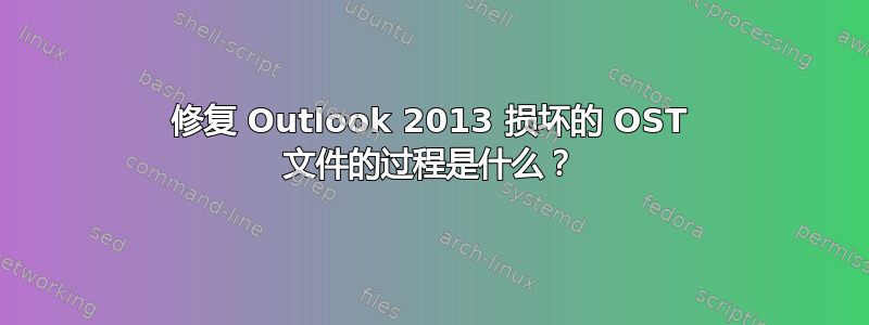 修复 Outlook 2013 损坏的 OST 文件的过程是什么？