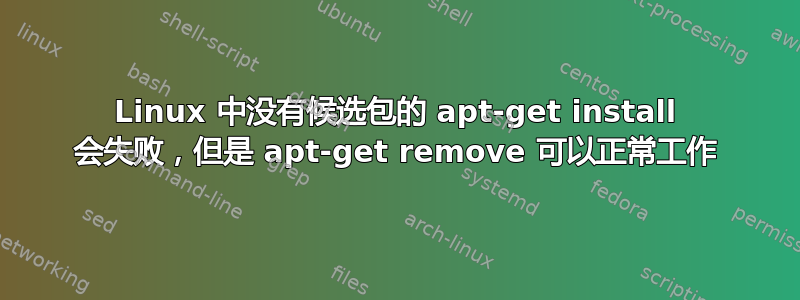 Linux 中没有候选包的 apt-get install 会失败，但是 apt-get remove 可以正常工作