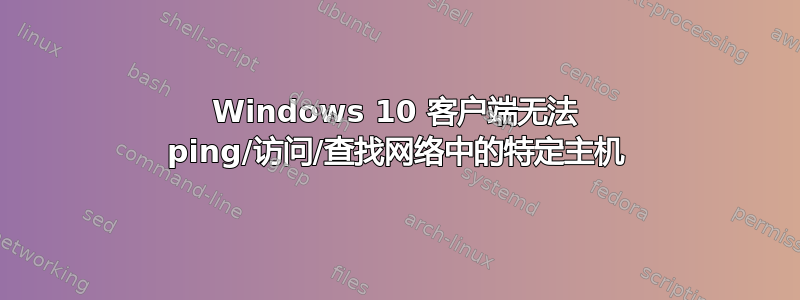 Windows 10 客户端无法 ping/访问/查找网络中的特定主机