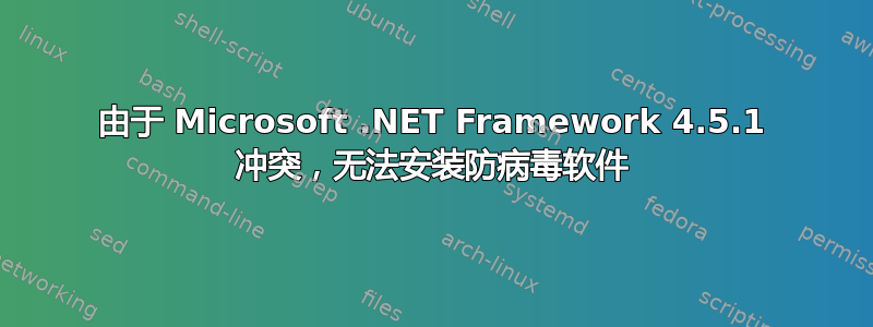 由于 Microsoft .NET Framework 4.5.1 冲突，无法安装防病毒软件