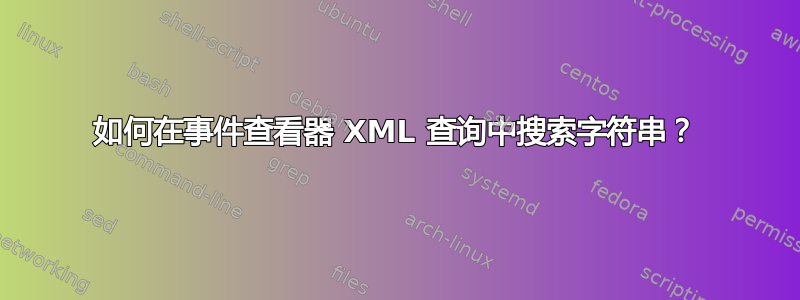 如何在事件查看器 XML 查询中搜索字符串？