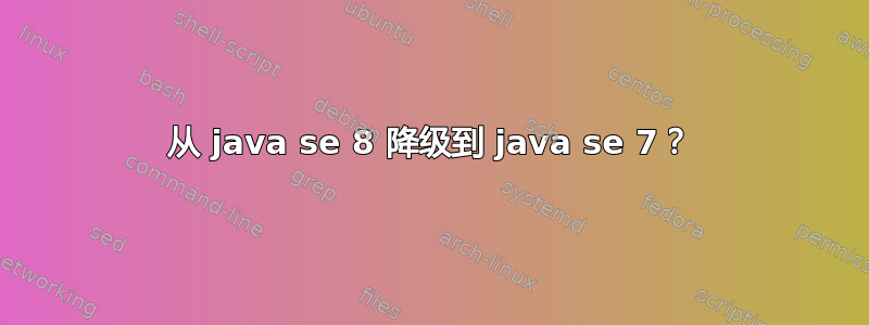 从 java se 8 降级到 java se 7？