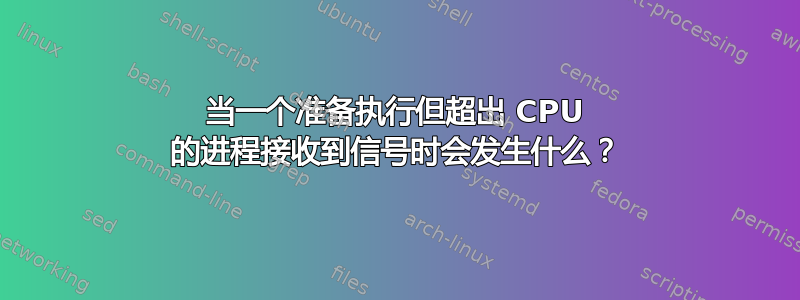 当一个准备执行但超出 CPU 的进程接收到信号时会发生什么？