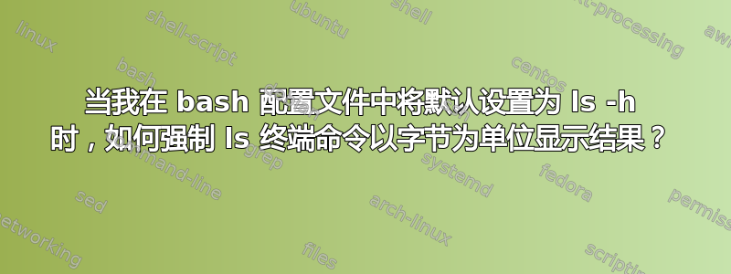 当我在 bash 配置文件中将默认设置为 ls -h 时，如何强制 ls 终端命令以字节为单位显示结果？