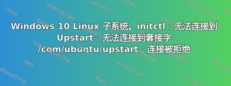 Windows 10 Linux 子系统。initctl：无法连接到 Upstart：无法连接到套接字 /com/ubuntu/upstart：连接被拒绝