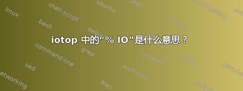 iotop 中的“% IO”是什么意思？