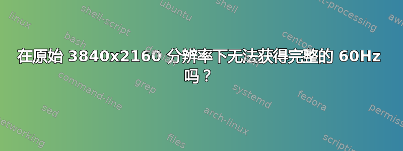 在原始 3840x2160 分辨率下无法获得完整的 60Hz 吗？