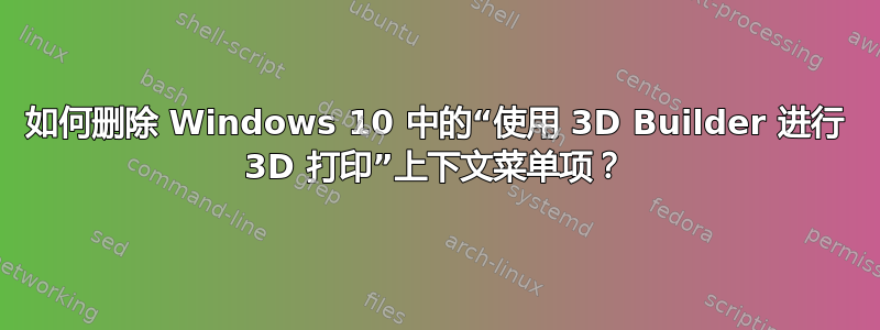 如何删除 Windows 10 中的“使用 3D Builder 进行 3D 打印”上下文菜单项？