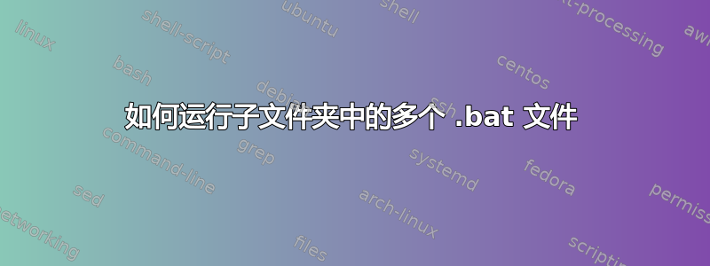 如何运行子文件夹中的多个 .bat 文件