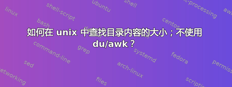 如何在 unix 中查找目录内容的大小；不使用 du/awk？