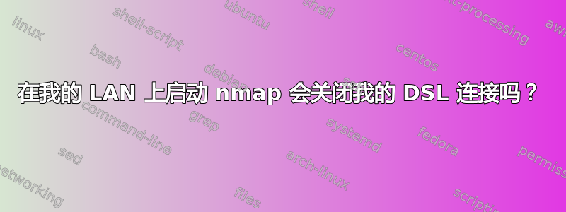 在我的 LAN 上启动 nmap 会关闭我的 DSL 连接吗？